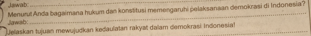 Jawab: 
Menurut Anda bagaimana hukum dan konstitusi memengaruhi pelaksanaan demokrasi di Indonesia? 
Jawab: 
_ 
Jelaskan tujuan mewujudkan kedaulatan rakyat dalam demokrasi Indonesia!