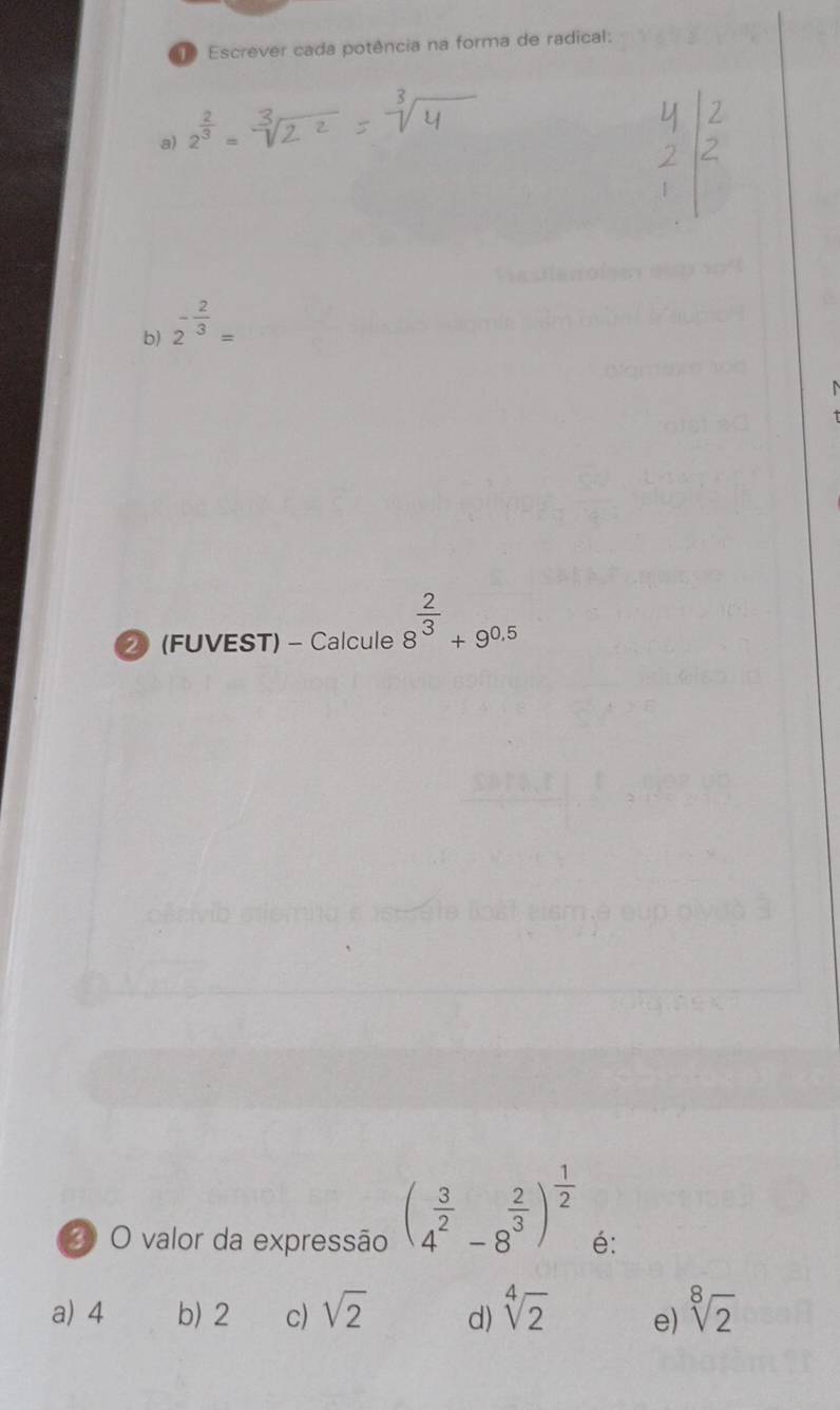 Escrever cada potência na forma de radical:
a) 2^(frac 2)3=
b) 2^(-frac 2)3=
N
② (FUVEST) - Calcule 8^(frac 2)3+9^(0.5)
(4^(frac 3)2-8^(frac 2)3)^ 1/2 
3 O valor da expressão é:
a) 4 b) 2 c) sqrt(2) d) sqrt[4](2) e) sqrt[8](2)