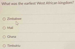 What was the earliest West African kingdom?
Zimbabwe
Mali
Ghana
Timbuktu