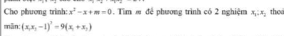 Cho phương trình: x^2-x+m=0. Tìm m để phương trình có 2 nghiệm x_1; x_2 tho
mãn: (x_1x_2-1)^2=9(x_1+x_2)