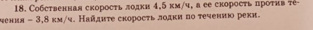 Собственная скорость лодки 4,5 км/ч, а ее скорость πротив те- 
чения - 3,8 км/ч. Найдиτе скорость лодκи πо τечению реки.