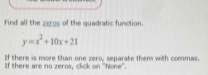 Find all the zeros of the quadratic function.
y=x^2+10x+21
If there is more than one zero, separate them with commas. 
If there are no zeros, click on "None".