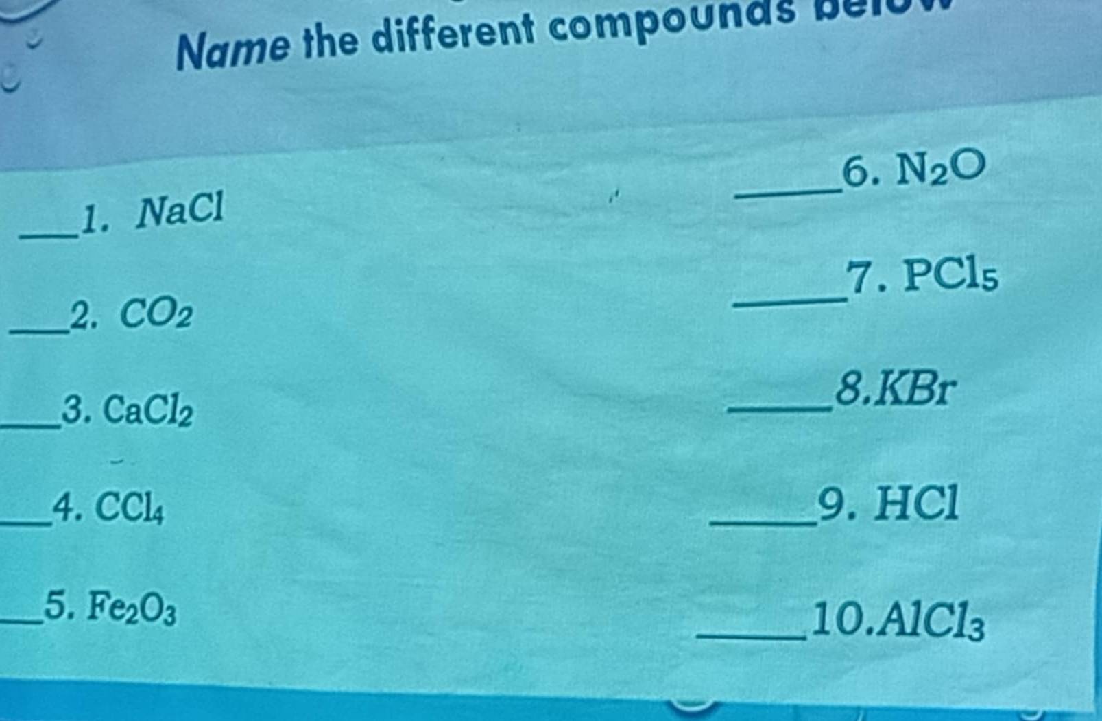 Name the different compounds belu 
_6. N_2O
_1. NaCl
7.PCl_5
__2. CO_2
_ 
_3. CaCl_2
_8. KBr
_4. CCl_4 _9. HCl
_5. Fe_2O_3
_10. AlCl_3