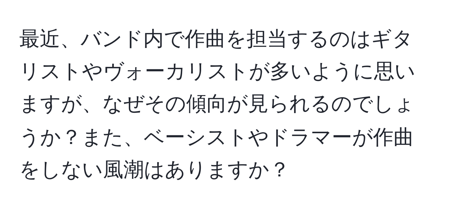 最近、バンド内で作曲を担当するのはギタリストやヴォーカリストが多いように思いますが、なぜその傾向が見られるのでしょうか？また、ベーシストやドラマーが作曲をしない風潮はありますか？