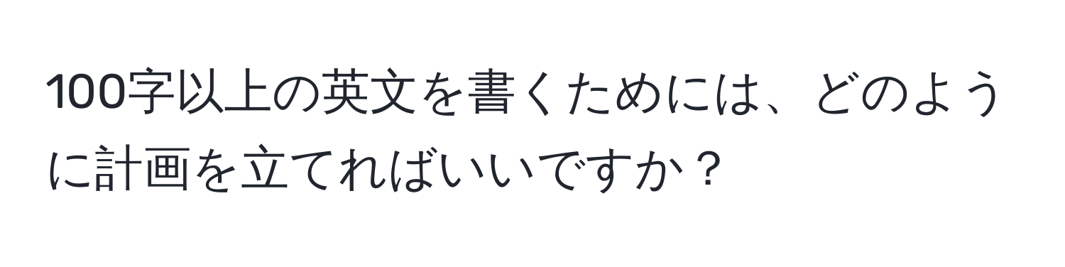 100字以上の英文を書くためには、どのように計画を立てればいいですか？