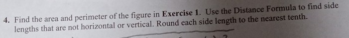 Find the area and perimeter of the figure in Exercise 1. Use the Distance Formula to find side 
lengths that are not horizontal or vertical. Round each side length to the nearest tenth.