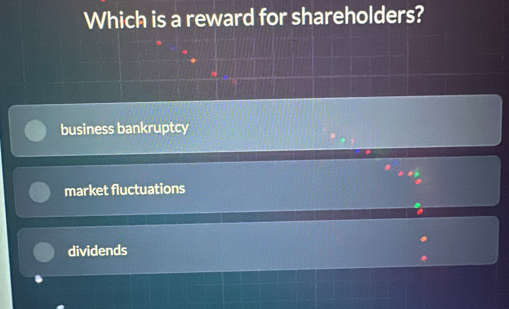 Which is a reward for shareholders?
business bankruptcy
market fluctuations
dividends