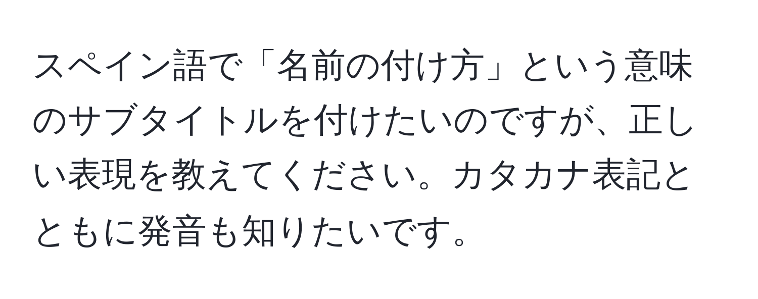 スペイン語で「名前の付け方」という意味のサブタイトルを付けたいのですが、正しい表現を教えてください。カタカナ表記とともに発音も知りたいです。