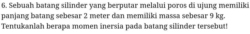 Sebuah batang silinder yang berputar melalui poros di ujung memiliki 
panjang batang sebesar 2 meter dan memiliki massa sebesar 9 kg. 
Tentukanlah berapa momen inersia pada batang silinder tersebut!