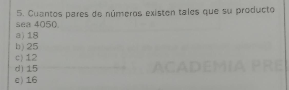 Cuantos pares de números existen tales que su producto
sea 4050.
a) 18
b) 25
c) 12
d) 15
e) 16