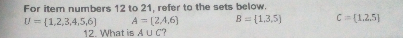 For item numbers 12 to 21, refer to the sets below.
U= 1,2,3,4,5,6
A= 2,4,6
B= 1,3,5
C= 1,2,5
12. What is A∪ C ?