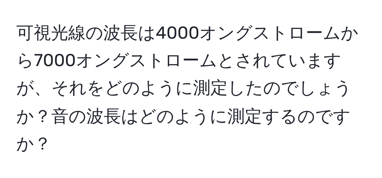 可視光線の波長は4000オングストロームから7000オングストロームとされていますが、それをどのように測定したのでしょうか？音の波長はどのように測定するのですか？