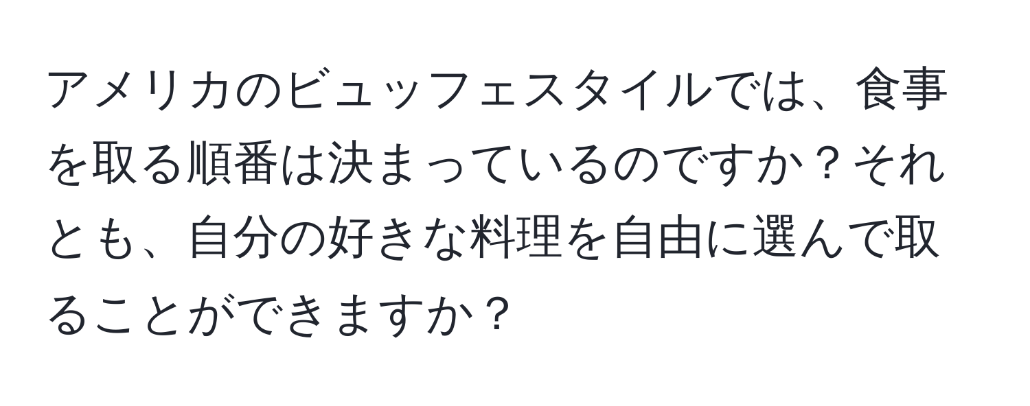 アメリカのビュッフェスタイルでは、食事を取る順番は決まっているのですか？それとも、自分の好きな料理を自由に選んで取ることができますか？