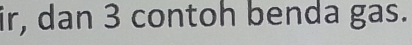 ir, dan 3 contoh benda gas.