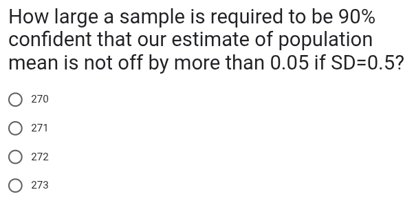 How large a sample is required to be 90%
confident that our estimate of population
mean is not off by more than 0.05 if SD=0.5 ?
270
271
272
273