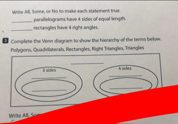 Write All, Some, or No to make each statement true. 
_parallelograms have 4 sides of equal length. 
_rectangles have 4 right angles. 
S Complete the Venn diagram to show the hierarchy of the terms below. 
Polygons, Quadrilaterals, Rectangles, Right Triangles, Triangles