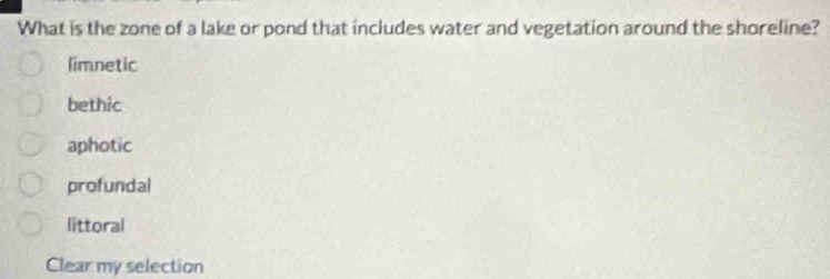 What is the zone of a lake or pond that includes water and vegetation around the shoreline?
limnetic
bethic
aphotic
profundal
littoral
Clear my selection