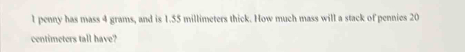 penny has mass 4 grams, and is 1.55 millimeters thick. How much mass will a stack of pennies 20
centimeters tall have?