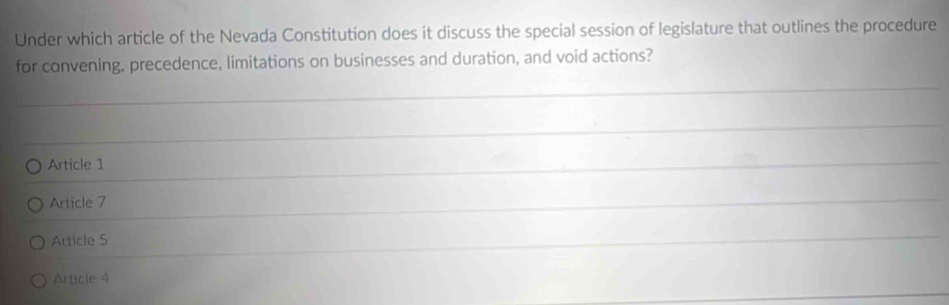 Under which article of the Nevada Constitution does it discuss the special session of legislature that outlines the procedure
for convening, precedence, limitations on businesses and duration, and void actions?
Article 1
Article 7
Article 5
Article 4