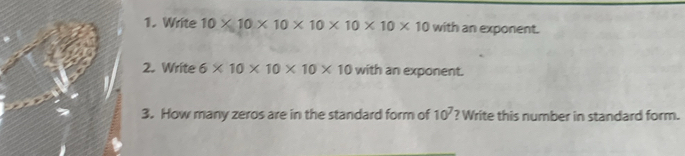 Write 10* 10* 10* 10* 10* 10* 10 with an exponent. 
2. Write 6* 10* 10* 10* 10 with an exponent. 
3. How many zeros are in the standard form of 10^7 ? Write this number in standard form.