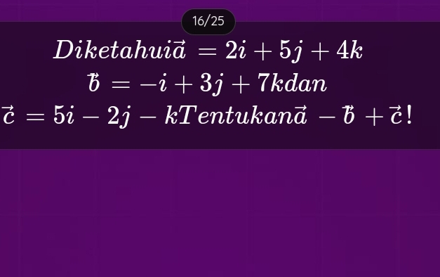 16/25 
Diketahuid =2i+5j+4k
vector b=-i+3j+7 kdan
vector c=5i-2j-kT entukan n -vector b+vector c!