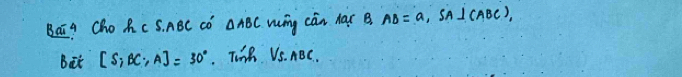 Bai A Cho AC S. ABC Có △ ABC wng càn Aar B AB=a , SAICABC), 
Bat [S;BC;A]=30° Tihn VS. ABC.