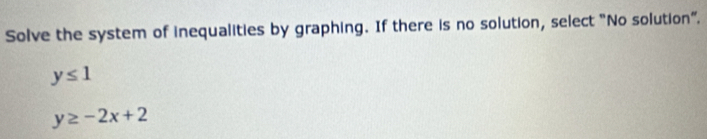 Solve the system of inequalities by graphing. If there is no solution, select "No solution".
y≤ 1
y≥ -2x+2