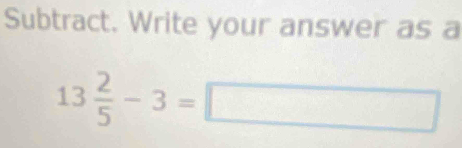 Subtract. Write your answer as a
13 2/5 -3=□