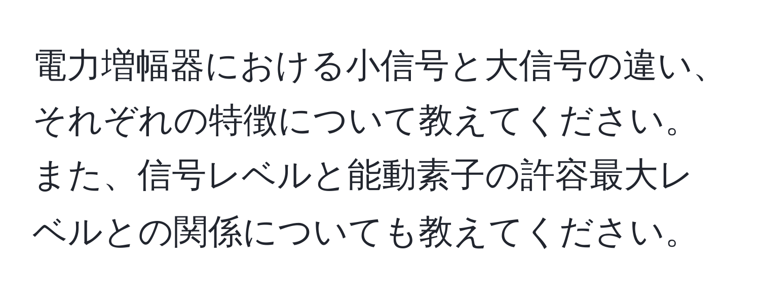 電力増幅器における小信号と大信号の違い、それぞれの特徴について教えてください。また、信号レベルと能動素子の許容最大レベルとの関係についても教えてください。