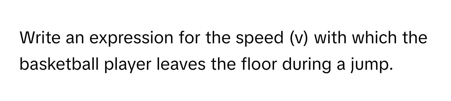 Write an expression for the speed (v) with which the basketball player leaves the floor during a jump.