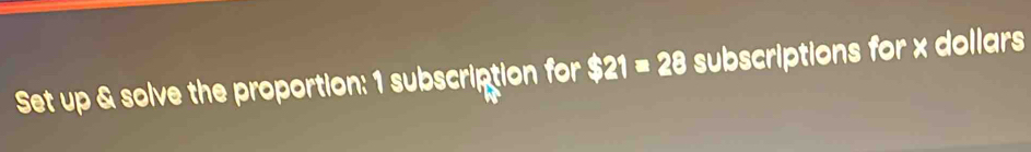 Set up & solve the proportion: 1 subscription for $21=28 subscriptions for x dollars