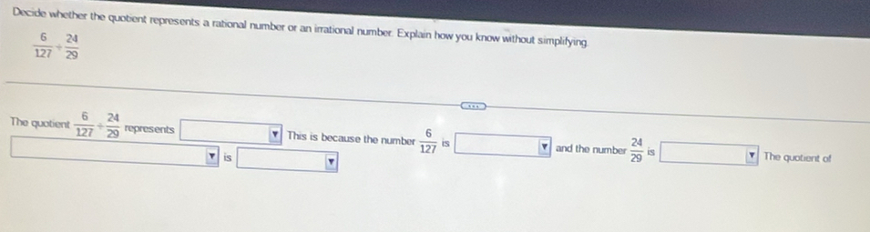 Decide whether the quotient represents a rational number or an irrational number. Explain how you know without simplifying
 6/127 + 24/29 
The quotient  6/127 + 24/29  represents □ □  This is because the number  6/127  is □ and the number  24/29  is □ 
is The quotient of