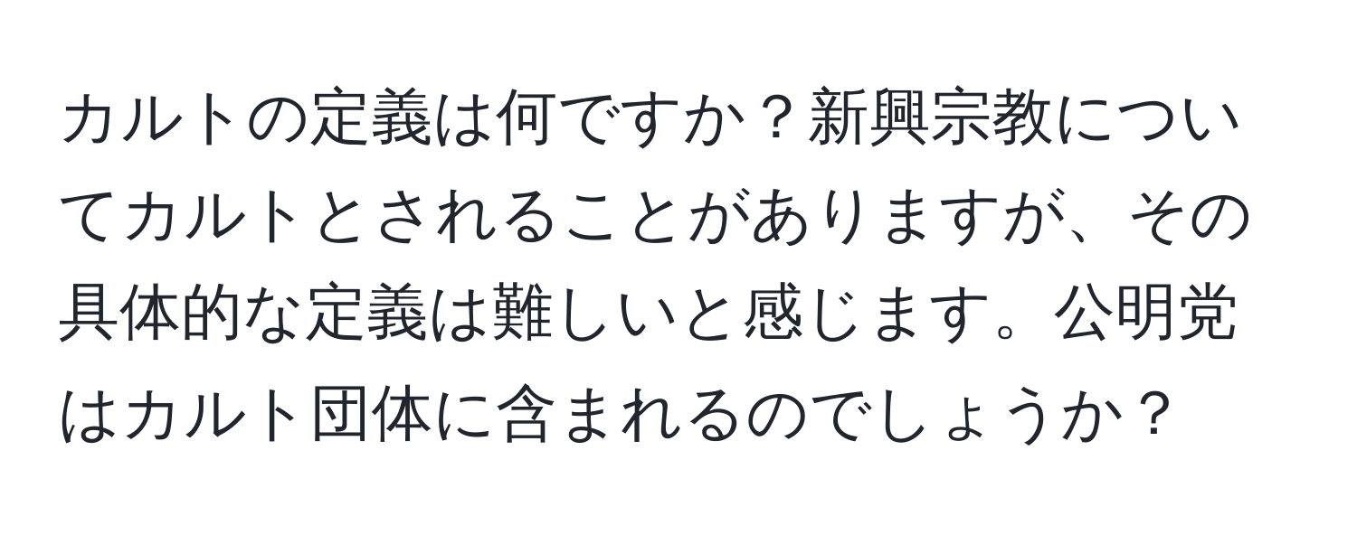 カルトの定義は何ですか？新興宗教についてカルトとされることがありますが、その具体的な定義は難しいと感じます。公明党はカルト団体に含まれるのでしょうか？