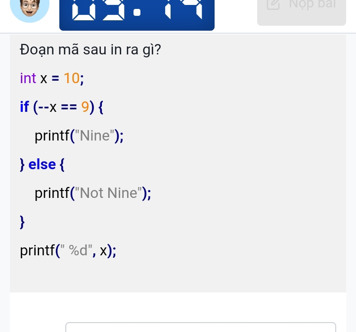 Nộp ba 
Đoạn mã sau in ra gì? 
int x=10; 
if (--x==9)
printf("Nine"); 
 else  
printf("Not Nine"); 

printf 11% C |'', <);