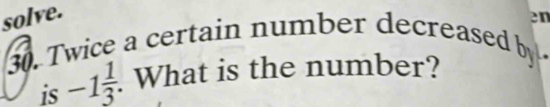 solve. 
en 
30. Twice a certain number decreased by 
is -1 1/3 . . What is the number?