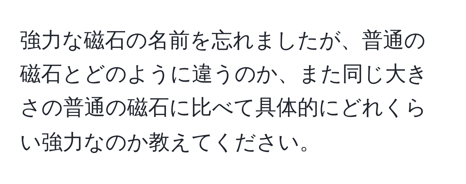 強力な磁石の名前を忘れましたが、普通の磁石とどのように違うのか、また同じ大きさの普通の磁石に比べて具体的にどれくらい強力なのか教えてください。