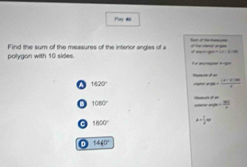 Pay 4
Sant of Ve ns red
Find the sur of the measures of the interior angles of a e te t ppes =(a-2,08)
polygon with 10 sides.
Fsr aerrangaal tnpe
Masroons o vn
1620° o = ((a-2)(8))/a 
Maeure o
B 1080°
- 265/n 
C 1800°
A= 1/2 ap
D 1440°