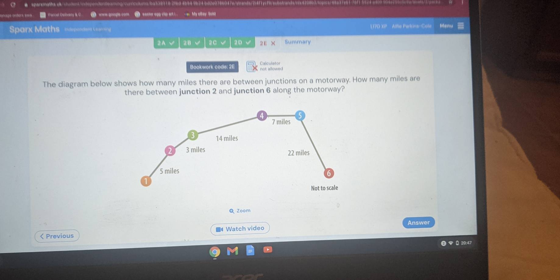 Parcel Delivery &C www google com I easter egg cip art i __-- My eflay: Sold 
Sparx Maths Independent Learning 1,170 XP Alfe Parkins-Cole Menu 
2A 2 V 20 2D 2 E X Summary 
Bookwork code: 2E Calculator 
not allowed 
The diagram below shows how many miles there are between junctions on a motorway. How many miles are 
there between junction 2 and junction 6 along the motorway? 
Zoom 
Answer 
< Previous Watch video 
⊥ 20:47