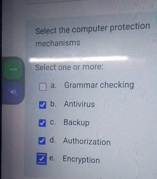 Select the computer protection
mechanisms
Select one or more:
a. Grammar checking
b. Antivirus
c. Backup
d. Authorization
e. Encryption