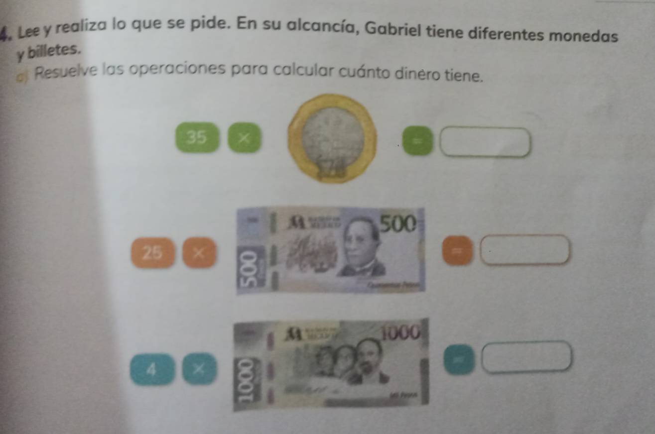 Lee y realiza lo que se pide. En su alcancía, Gabriel tiene diferentes monedas 
γ billetes. 
Resuelve las operaciones para calcular cuánto dinero tiene.
35 × 
A 500
25
1000
4 ×