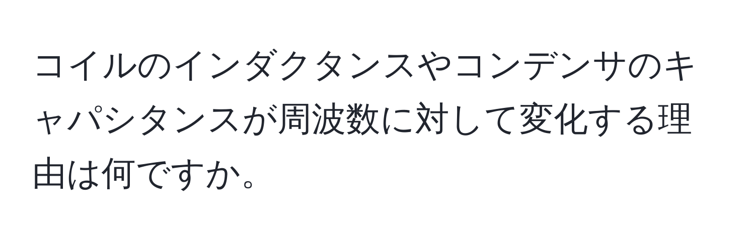 コイルのインダクタンスやコンデンサのキャパシタンスが周波数に対して変化する理由は何ですか。