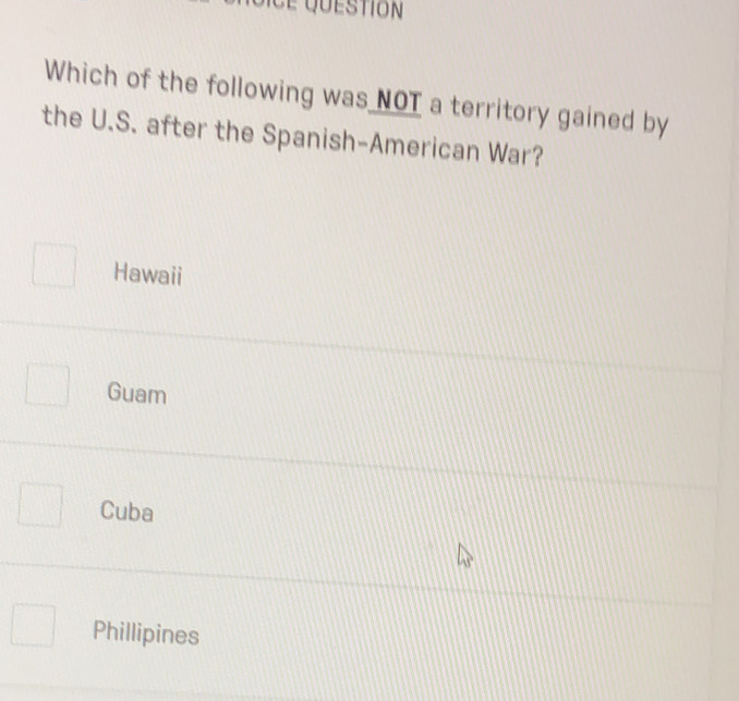 é question
Which of the following was NOT a territory gained by
the U.S. after the Spanish-American War?
Hawaii
Guam
Cuba
Phillipines