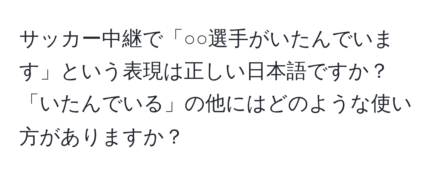 サッカー中継で「○○選手がいたんでいます」という表現は正しい日本語ですか？「いたんでいる」の他にはどのような使い方がありますか？