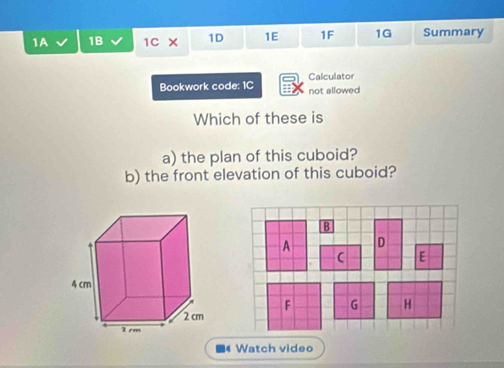 1A 1B 1C x 1D 1E 1F 1G Summary 
Calculator 
Bookwork code: 1C 
not allowed 
Which of these is 
a) the plan of this cuboid? 
b) the front elevation of this cuboid? 
a Watch video