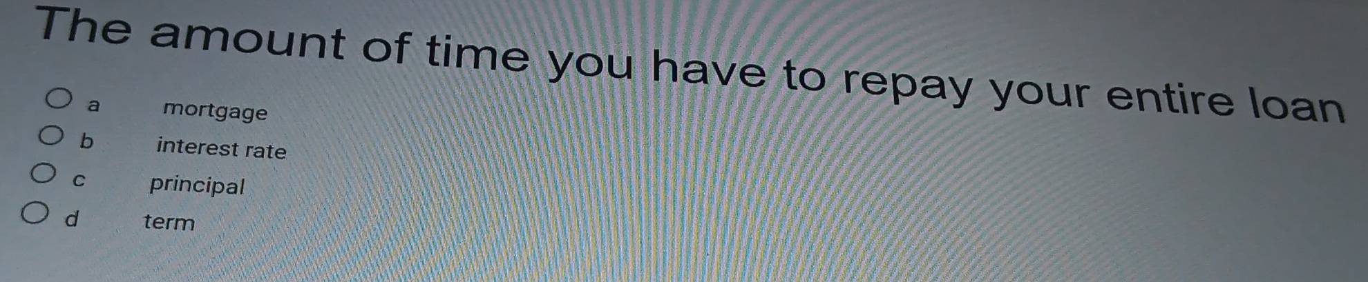The amount of time you have to repay your entire loan
a mortgage
b interest rate
C principal
d term