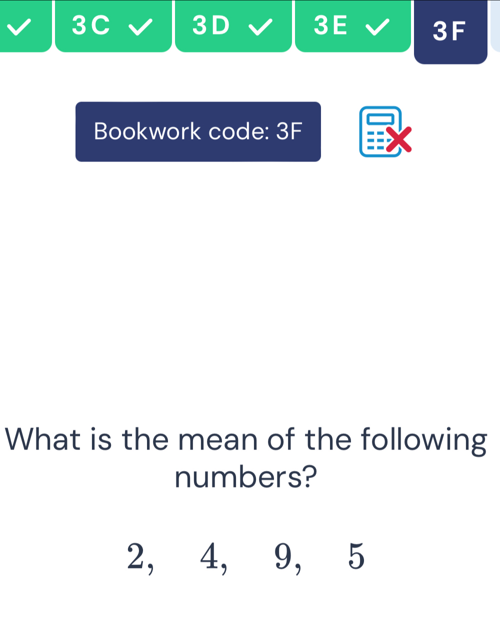 3C 
3D 
3E
3F
Bookwork code: 3F 
What is the mean of the following 
numbers?
2, 4, 9, 5