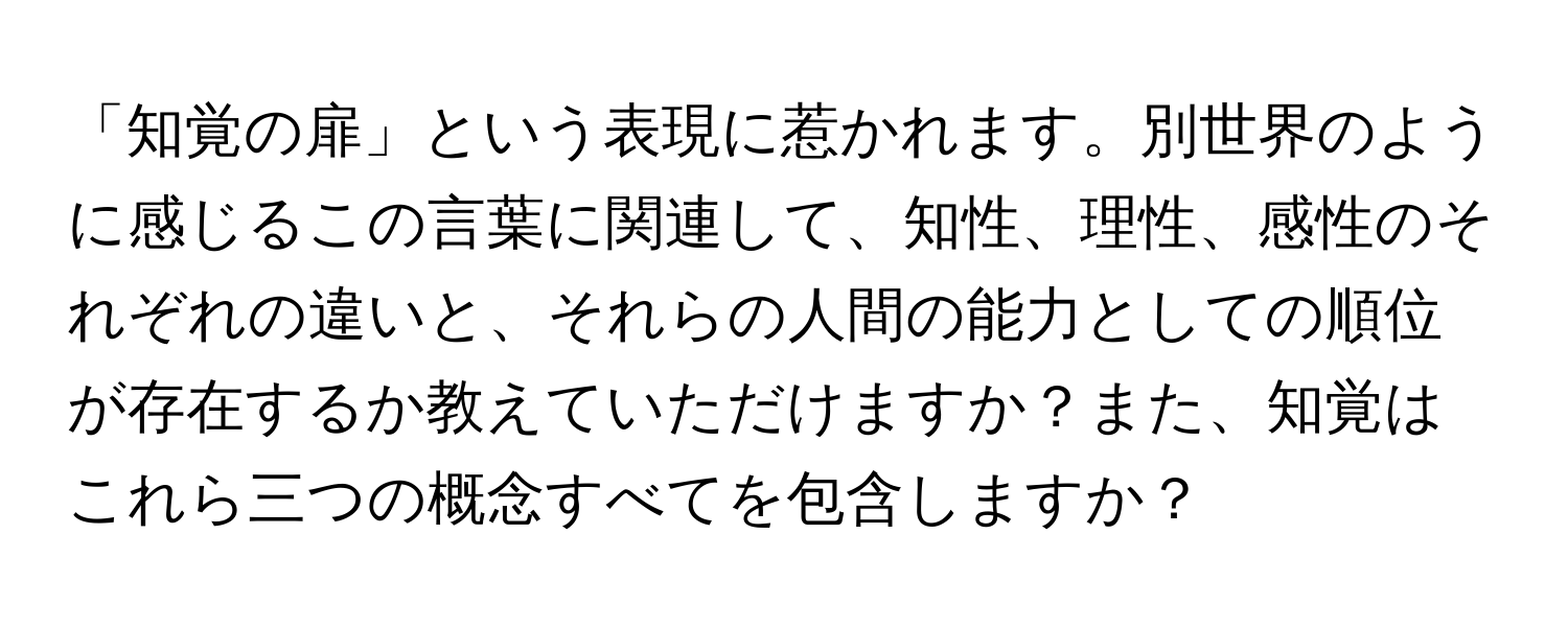 「知覚の扉」という表現に惹かれます。別世界のように感じるこの言葉に関連して、知性、理性、感性のそれぞれの違いと、それらの人間の能力としての順位が存在するか教えていただけますか？また、知覚はこれら三つの概念すべてを包含しますか？