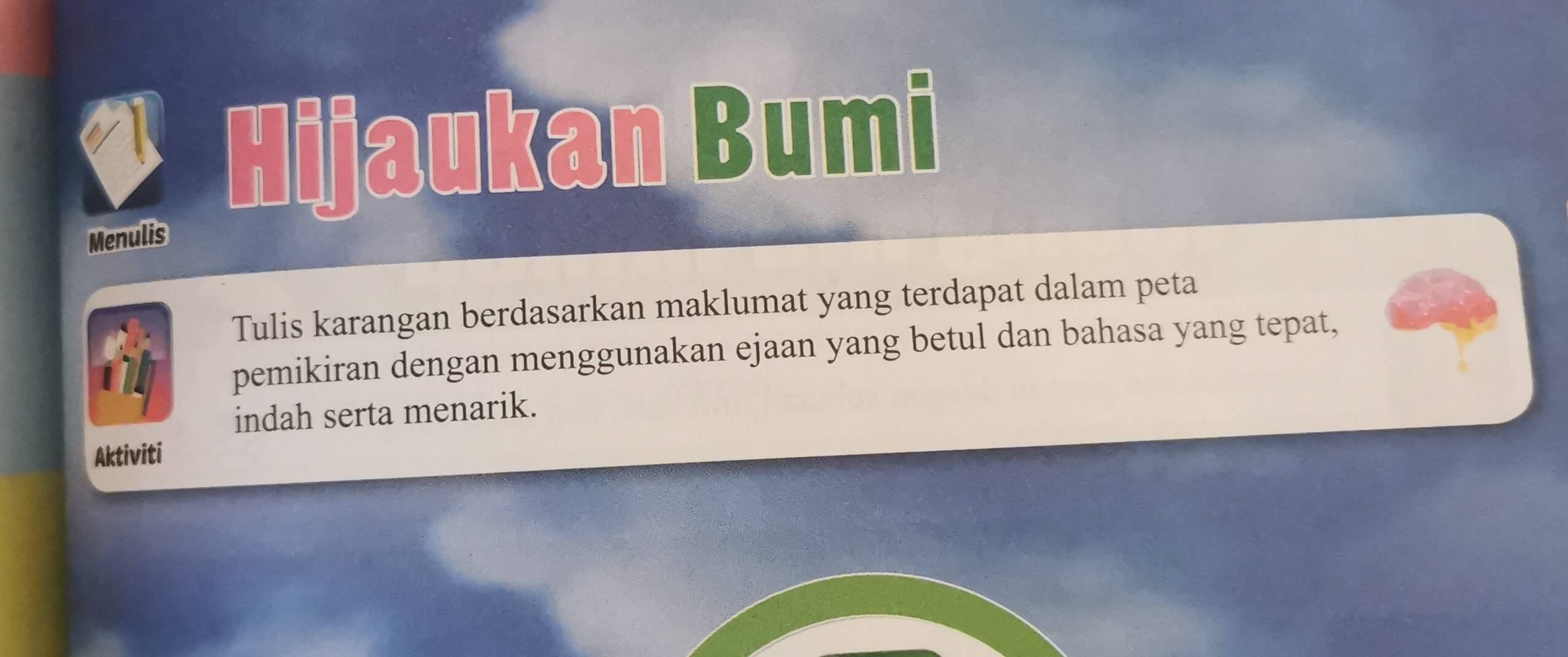 Hijaukan Bumi 
Menulis 
Tulis karangan berdasarkan maklumat yang terdapat dalam peta 
pemikiran dengan menggunakan ejaan yang betul dan bahasa yang tepat, 
indah serta menarik. 
Aktiviti