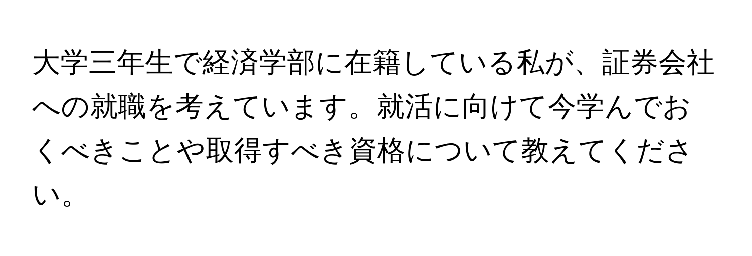 大学三年生で経済学部に在籍している私が、証券会社への就職を考えています。就活に向けて今学んでおくべきことや取得すべき資格について教えてください。