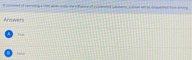 If convicted of operating a CMV while under the influence of a controlled substance, a driver will be disqualified from driving.
Answers
A True
B False